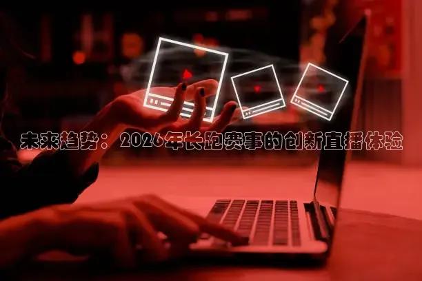 未来趋势：2026年长跑赛事的创新直播体验