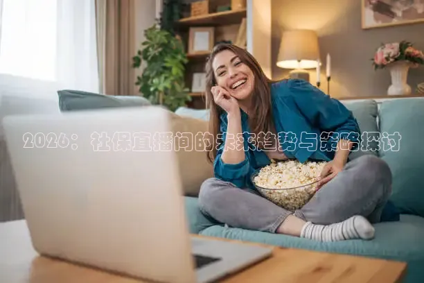2026：社保直播间的未来趋势与策略探讨